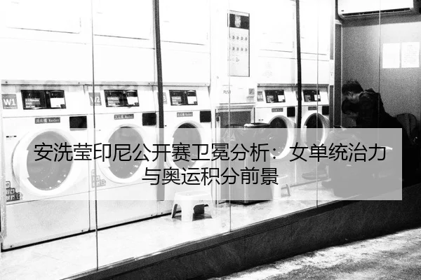 安洗莹印尼公开赛卫冕分析：女单统治力与奥运积分前景