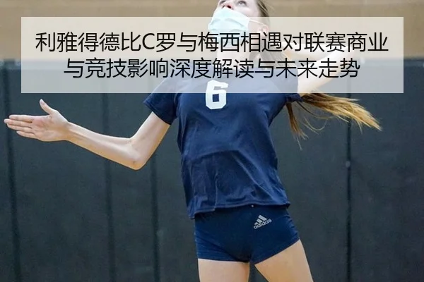 利雅得德比C罗与梅西相遇对联赛商业与竞技影响深度解读与未来走势