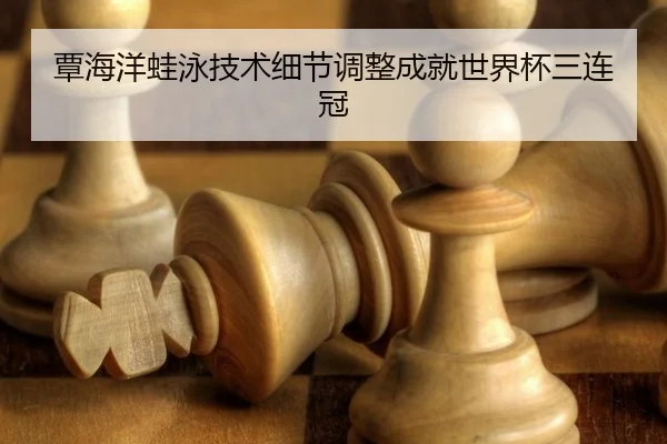 覃海洋蛙泳技术细节调整成就世界杯三连冠